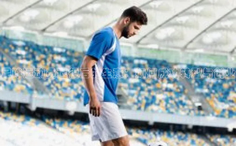华体育·登录入口华扬联众足球运动员退役后的生意：如何成功转型与创业