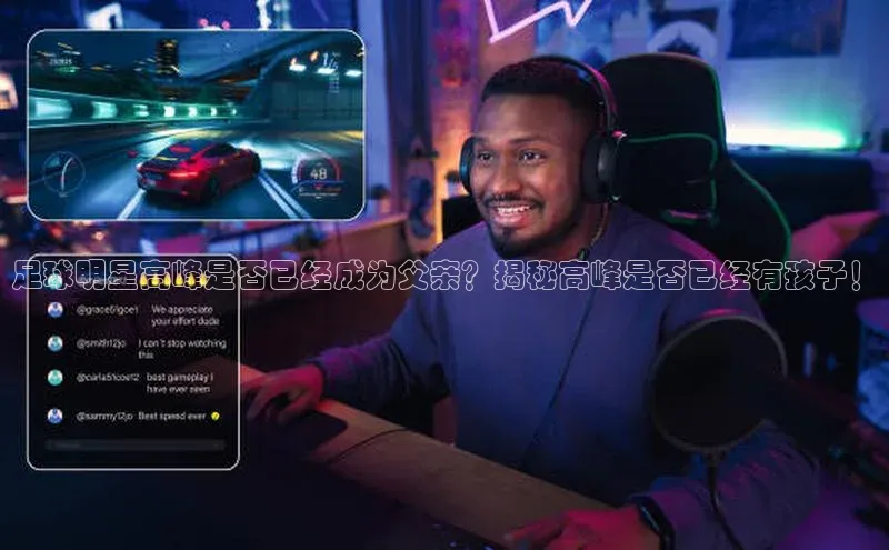 hth会体会官方网站登录百度大脑足球明星高峰是否已经成为父亲？揭秘高峰是否已经有孩子！