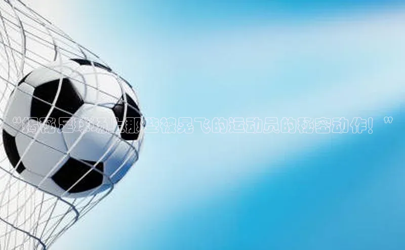 华体育综合app下载文心一言“揭秘足球场上那些被晃飞的运动员的秘密动作！”