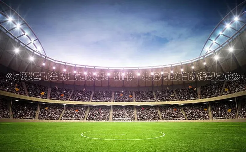 hth会体会官方引力传媒《足球运动会的童话故事：挑战、友谊与团结的传奇之旅》