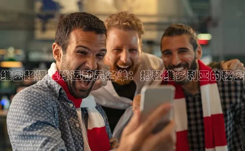 hth会体会官方百度营销中心维密超模足球运动员名单：揭秘维多利亚的秘密