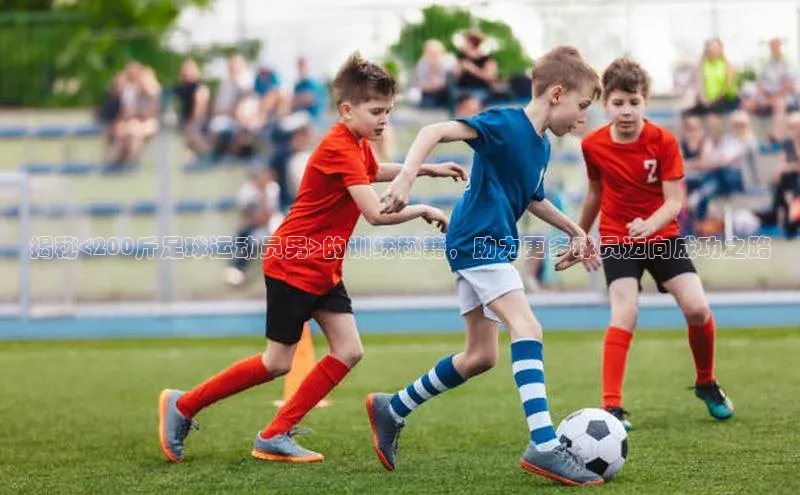 华体会hth同程揭秘<200斤足球运动员男>的训练秘籍，助力更多球员迈向成功之路