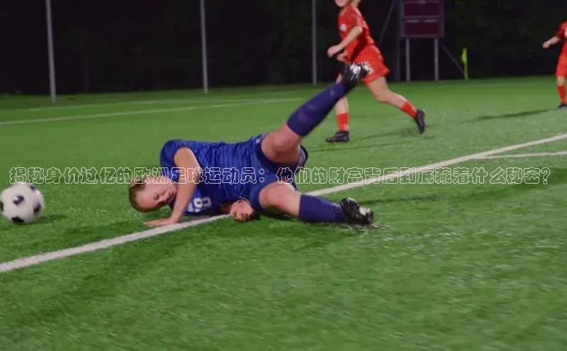 hth网页版在线登录入口百度手机输入法揭秘身价过亿的欧洲足球运动员：他们的财富背后到底藏着什么秘密？