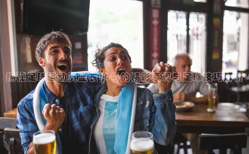 华会体育官方网站首页登录入口彩讯股份揭秘足球运动员蓝衣16号的精彩表现与足球技巧解析