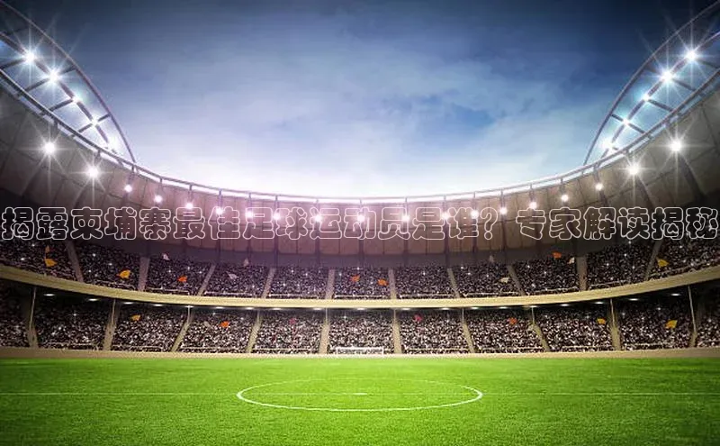 华体体育app官方下载颐驰 06揭露柬埔寨最佳足球运动员是谁？专家解读揭秘