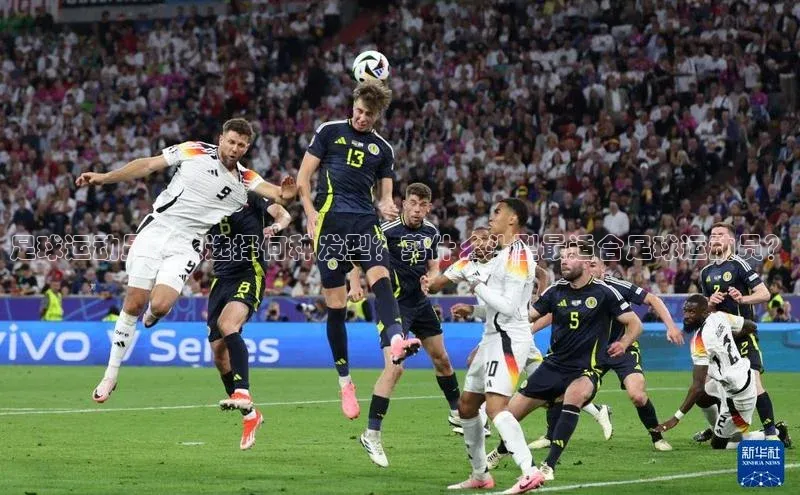 华体会体育登录地址百度网盘足球运动员应该选择何种发型？剪什么头型最适合足球运动员？