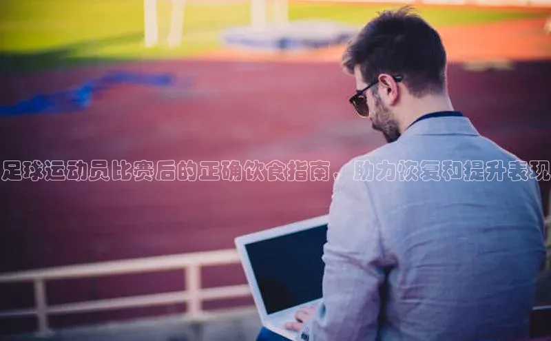 hth·华体育官方金山办公足球运动员比赛后的正确饮食指南，助力恢复和提升表现