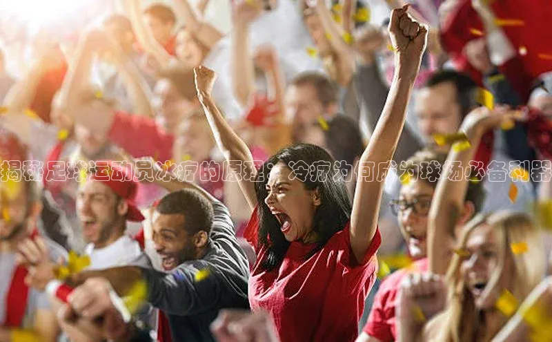 华体育app官网登录知乎揭秘足球运动员冰疗的原理：冷疗为何成为球场必备利器