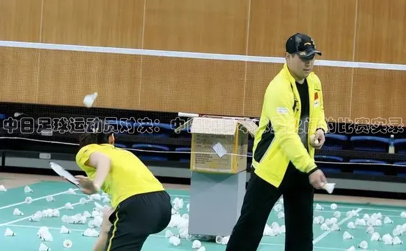 华体育手机app下载遥望科技中日足球运动员对决：中国和日本球星之间的比赛实录