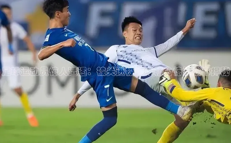 hth官网登录入口携程足球运动员惊人遭遇：被关进极速冻箱的惊悚故事揭秘