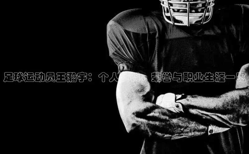 hth网页版最新登录地址百度技术学院足球运动员王瀚宇：个人资料、荣誉与职业生涯一览