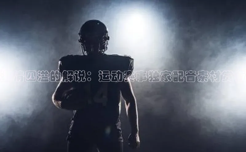 华体育app官方网站入口京东激情四溢的解说：运动赛事独家配音素材赏析