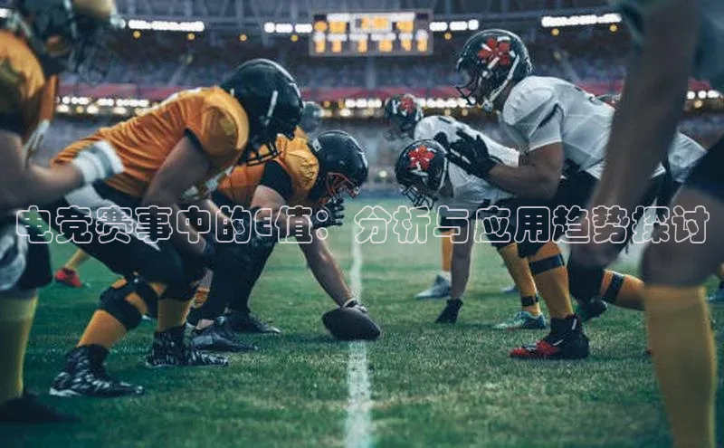 hth会体会官方网站登录中文在线电竞赛事中的E值：分析与应用趋势探讨
