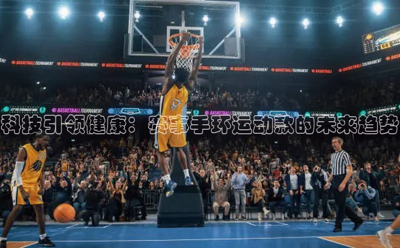 华体育app官网登录入口58同城科技引领健康：赛事手环运动款的未来趋势