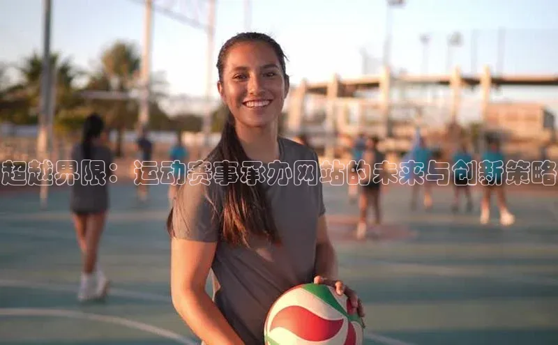 hth会体会官方引力传媒超越界限：运动赛事承办网站的未来与创新策略