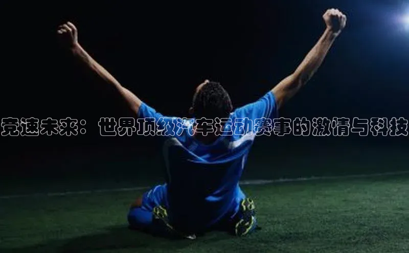 竞速未来：世界顶级汽车运动赛事的激情与科技