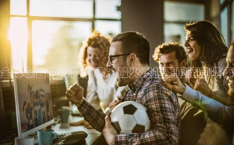 全球瞩目的体育盛事：最火爆的美国运动赛事