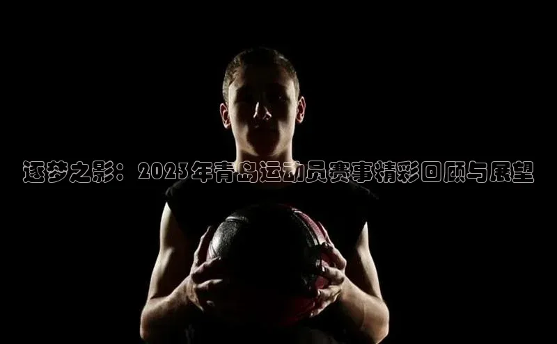 逐梦之影：2023年青岛运动员赛事精彩回顾与展望