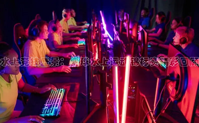 水上竞技盛景：全球水上运动锦标赛精彩回顾