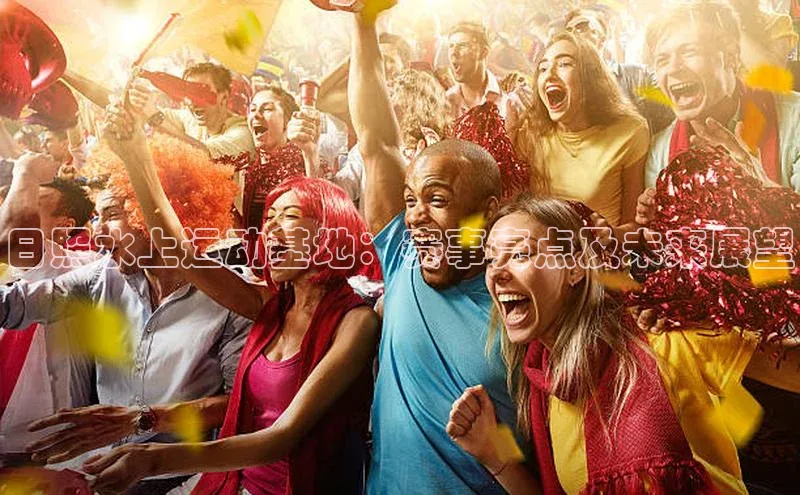 日照水上运动基地：赛事亮点及未来展望