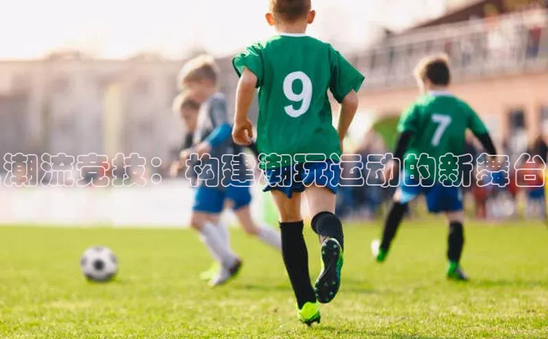 潮流竞技：构建潮玩运动的新舞台