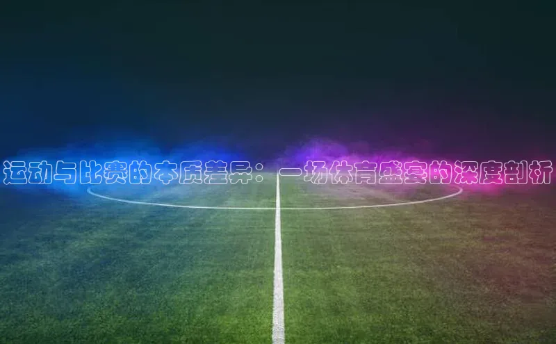 运动与比赛的本质差异：一场体育盛宴的深度剖析