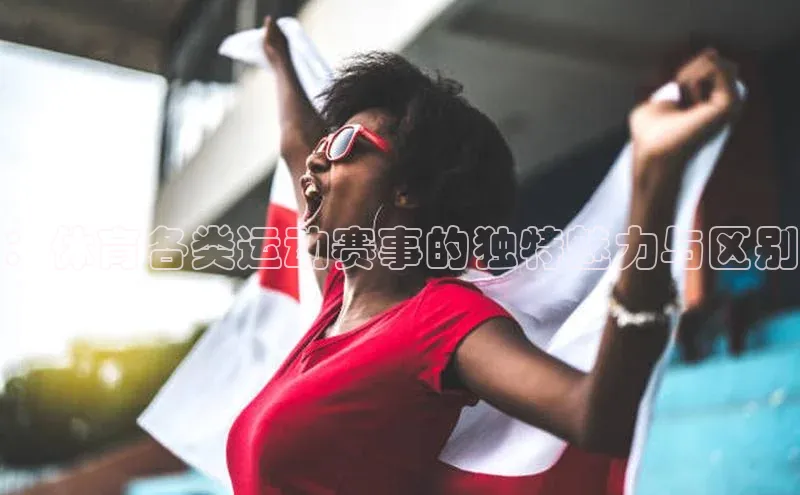 ：体育各类运动赛事的独特魅力与区别