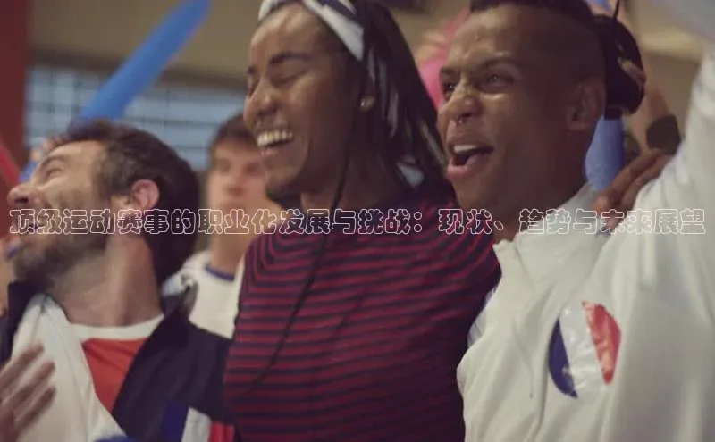 顶级运动赛事的职业化发展与挑战：现状、趋势与未来展望