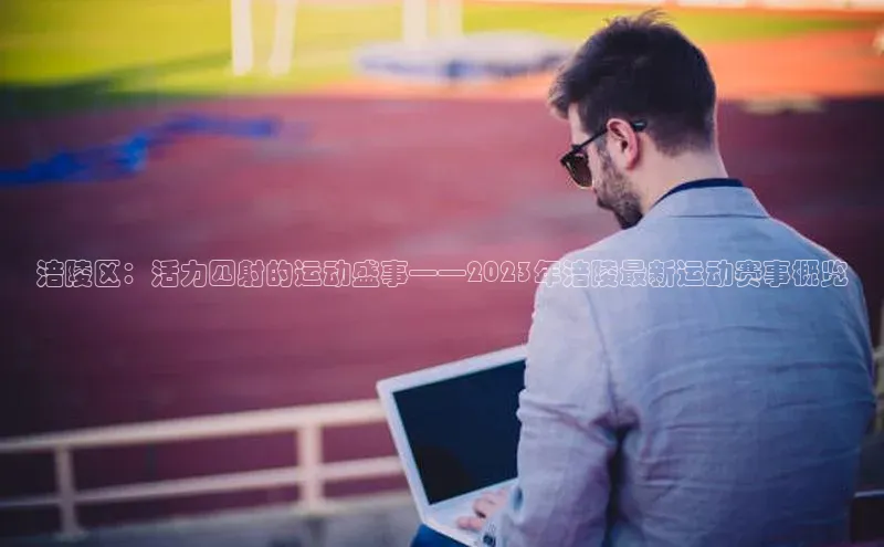 涪陵区：活力四射的运动盛事——2023年涪陵最新运动赛事概览