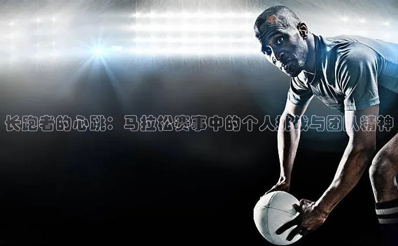长跑者的心跳：马拉松赛事中的个人挑战与团队精神
