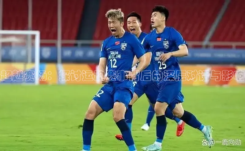超越赛场：探讨运动赛事背后的深层对话与影响