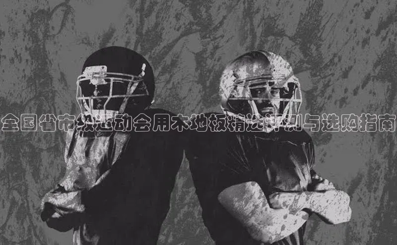 全国省市级运动会用木地板精选评测与选购指南