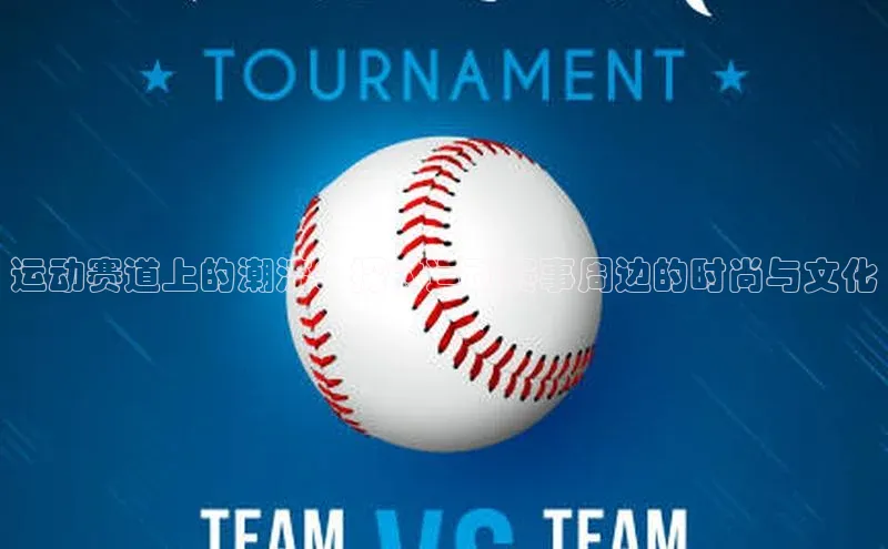 运动赛道上的潮流：探讨运动赛事周边的时尚与文化