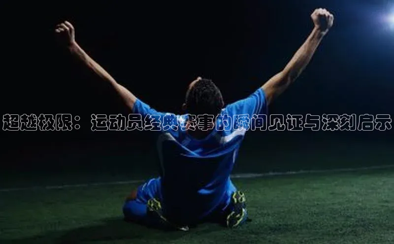 超越极限：运动员经典赛事的瞬间见证与深刻启示