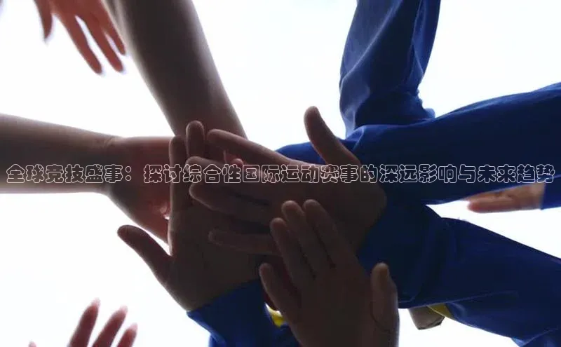 全球竞技盛事：探讨综合性国际运动赛事的深远影响与未来趋势