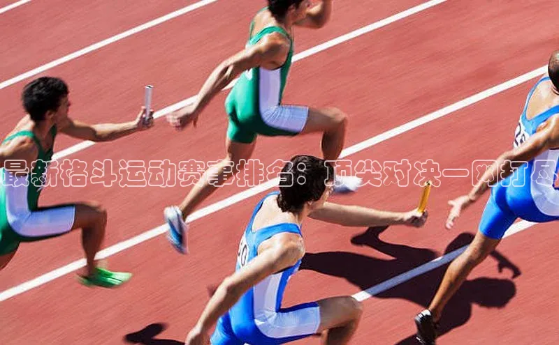 最新格斗运动赛事排名：顶尖对决一网打尽