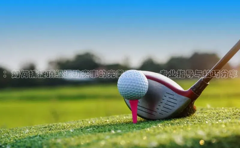 ：如何捕捉顶级运动赛事的完美瞬间——专业指导与技巧分享