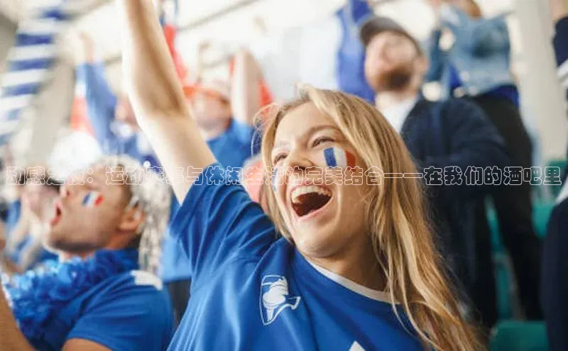 动感之夜：运动赛事与休闲生活的完美结合——在我们的酒吧里