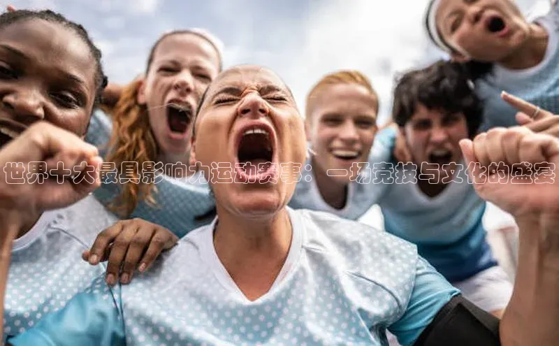 世界十大最具影响力运动赛事：一场竞技与文化的盛宴