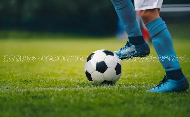 医疗团队在运动赛事中的关键角色与重要性：提升健康与安全的策略