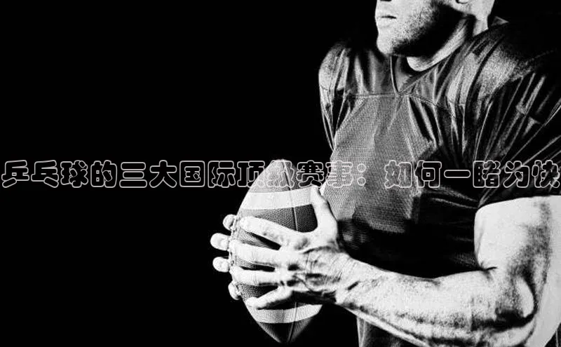 乒乓球的三大国际顶级赛事：如何一睹为快
