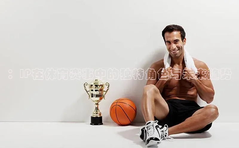 ：IP在体育赛事中的独特角色与未来趋势