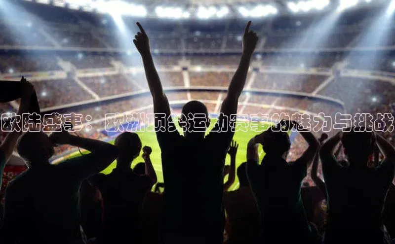 欧陆盛事：欧洲顶尖运动赛事的魅力与挑战