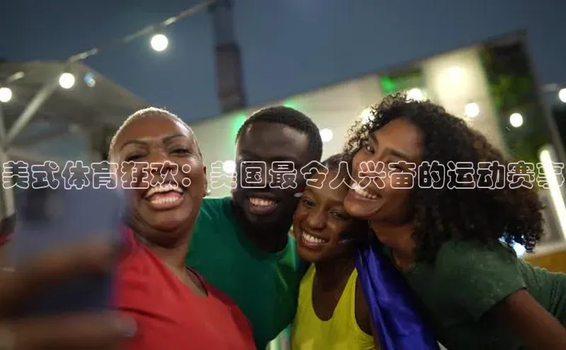 美式体育狂欢：美国最令人兴奋的运动赛事