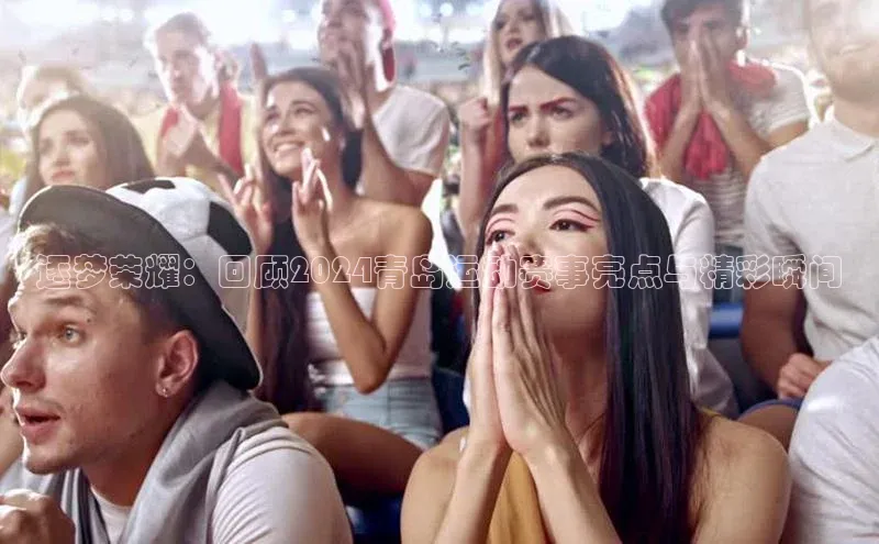 逐梦荣耀：回顾2024青岛运动赛事亮点与精彩瞬间