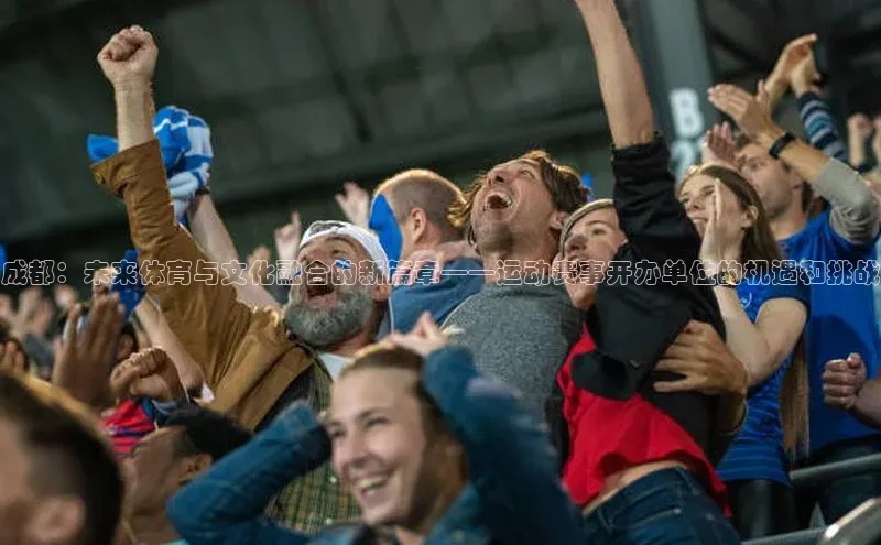 成都：未来体育与文化融合的新篇章——运动赛事开办单位的机遇和挑战