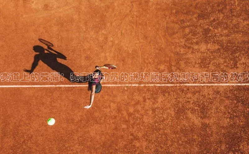 赛道上的荣耀：赛事运动员的进场顺序规则和背后的故事