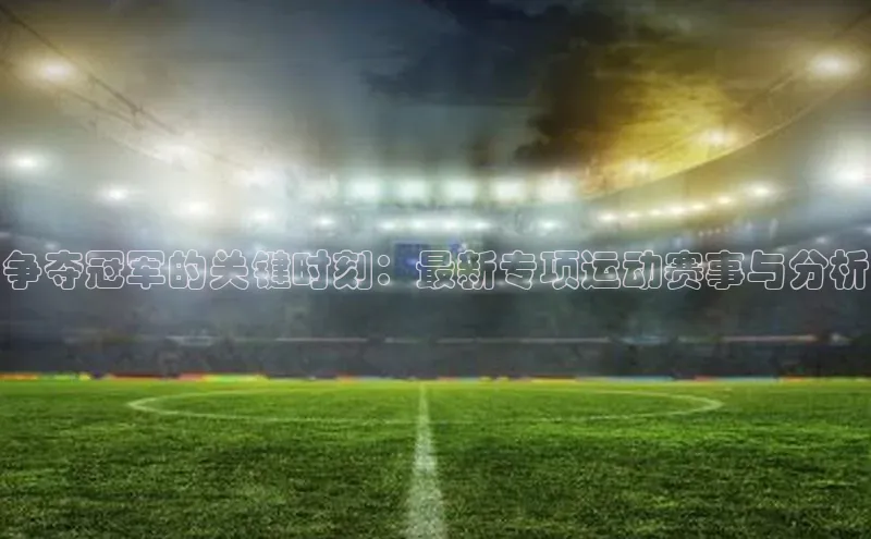 争夺冠军的关键时刻：最新专项运动赛事与分析
